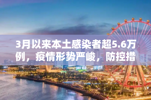 3月以来本土感染者超5.6万例，疫情形势严峻，防控措施不可松懈,3月以来本土感染者超5.6万例