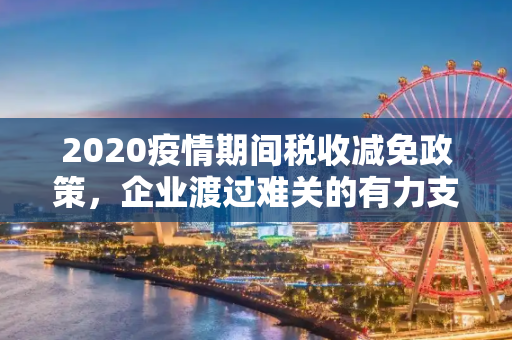 2020疫情期间税收减免政策，企业渡过难关的有力支撑,2020疫情期间税收减免政策助企业渡过难关