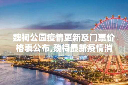 魏祠公园疫情更新及门票价格表公布,魏祠最新疫情消息通知:魏祠公园门票价格表