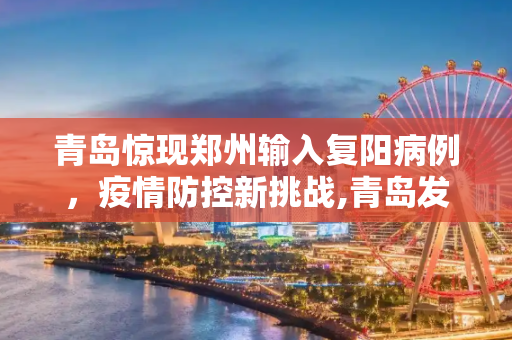 青岛惊现郑州输入复阳病例，疫情防控新挑战,青岛发现1例复阳人员:系郑州输入