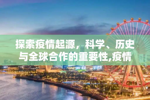 探索疫情起源，科学、历史与全球合作的重要性,疫情起源