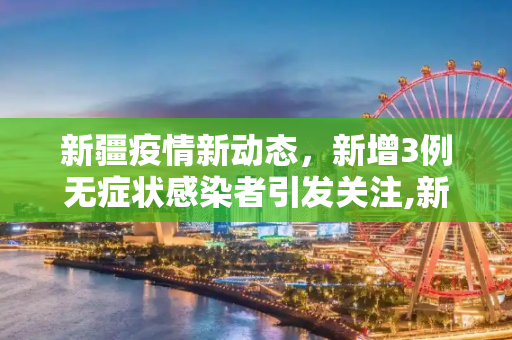 新疆疫情新动态，新增3例无症状感染者引发关注,新疆新增3例无症状感染者