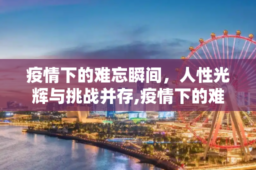 疫情下的难忘瞬间，人性光辉与挑战并存,疫情下的难忘瞬间