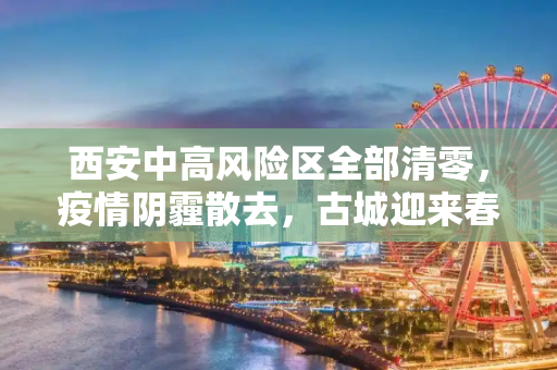 西安中高风险区全部清零，疫情阴霾散去，古城迎来春暖花开,西安中高风险区全部清零