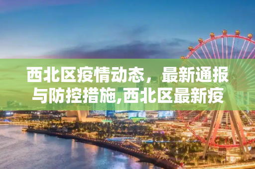 西北区疫情动态，最新通报与防控措施,西北区最新疫情动态通报消息