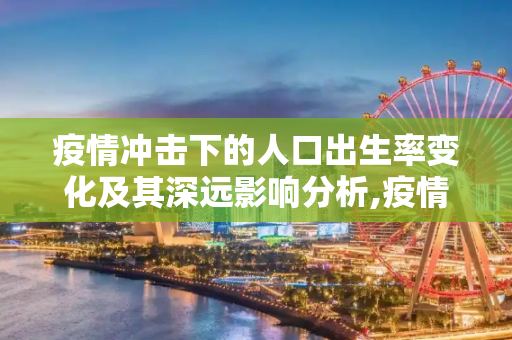 疫情冲击下的人口出生率变化及其深远影响分析,疫情期间人口出生率变化及其影响分析