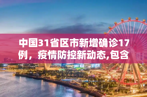 中国31省区市新增确诊17例，疫情防控新动态,包含31省区市新增确诊17例的词条