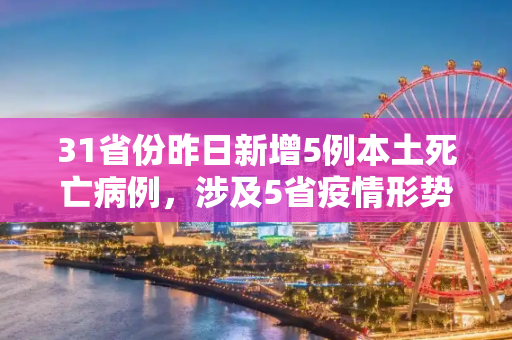 31省份昨日新增5例本土死亡病例，涉及5省疫情形势严峻,31省份昨增5例本土死亡病例涉5省