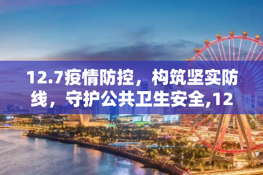 12.7疫情防控，构筑坚实防线，守护公共卫生安全,12.7疫情防控