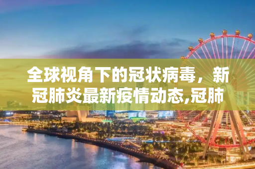 全球视角下的冠状病毒，新冠肺炎最新疫情动态,冠肺新冠肺炎最新疫情:冠状新冠肺炎最新消息