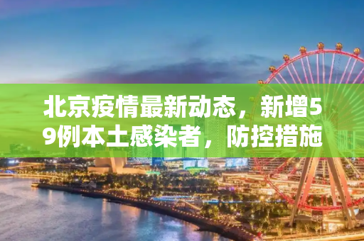 北京疫情最新动态，新增59例本土感染者，防控措施升级,北京增59例本土感染者