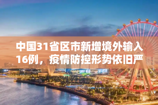 中国31省区市新增境外输入16例，疫情防控形势依旧严峻,31省增境外输入16例