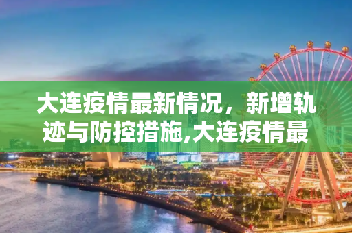 大连疫情最新情况，新增轨迹与防控措施,大连疫情最新情况新增轨迹