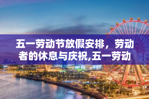 五一劳动节放假安排，劳动者的休息与庆祝,五一劳动节放假放几天