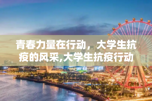 青春力量在行动，大学生抗疫的风采,大学生抗疫行动