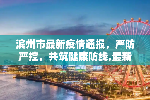 滨州市最新疫情通报，严防严控，共筑健康防线,最新滨州疫情情况通报:滨州发布最新肺炎疫情