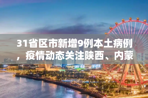 31省区市新增9例本土病例，疫情动态关注陕西、内蒙古等四省,31省增9例本土在陕西内蒙古等4省