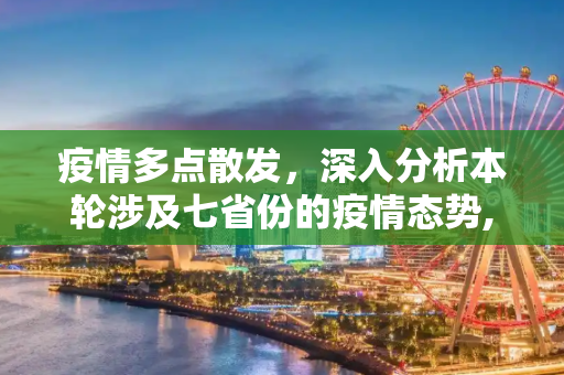 疫情多点散发，深入分析本轮涉及七省份的疫情态势,本轮疫情已涉7省份