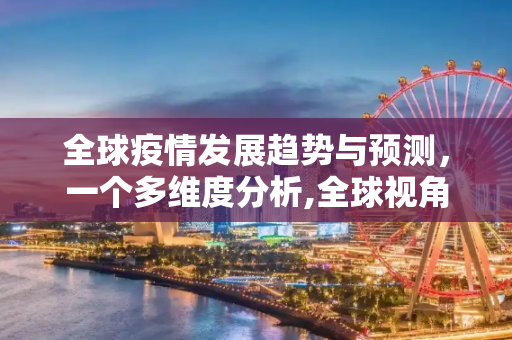 全球疫情发展趋势与预测，一个多维度分析,全球视角下疫情发展趋势与预测