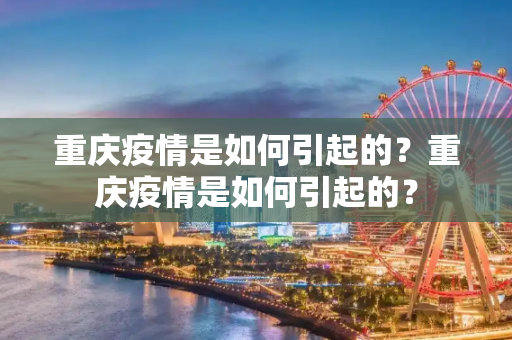 重庆疫情是如何引起的？重庆疫情是如何引起的？