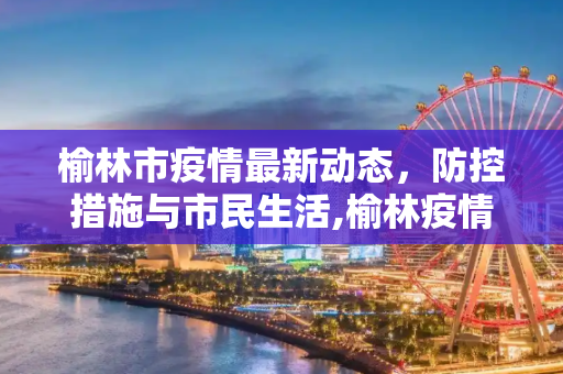榆林市疫情最新动态，防控措施与市民生活,榆林疫情最新情况