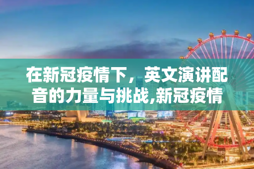 在新冠疫情下，英文演讲配音的力量与挑战,新冠疫情下的英文演讲配音