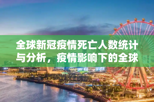 全球新冠疫情死亡人数统计与分析，疫情影响下的全球健康危机,全球新冠疫情死亡人数统计与分析