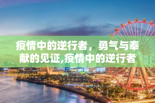 疫情中的逆行者，勇气与奉献的见证,疫情中的逆行者