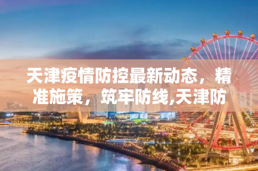 天津疫情防控最新动态，精准施策，筑牢防线,天津防控疫情最新消息