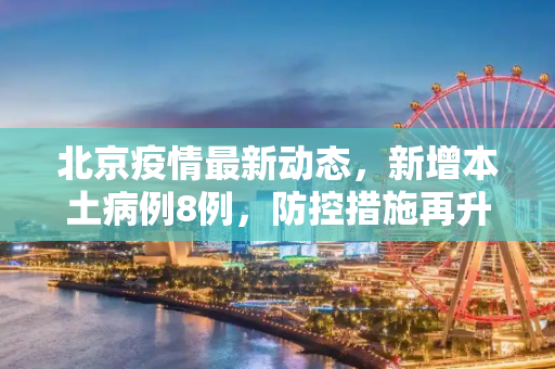 北京疫情最新动态，新增本土病例8例，防控措施再升级,北京新增本土8例