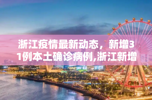 浙江疫情最新动态，新增31例本土确诊病例,浙江新增31例本土确诊病例
