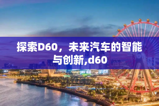 探索D60，未来汽车的智能与创新,d60
