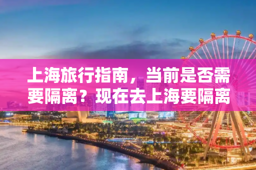 上海旅行指南，当前是否需要隔离？现在去上海要隔离吗