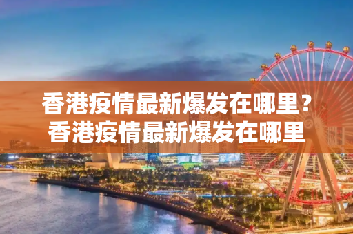 香港疫情最新爆发在哪里？香港疫情最新爆发在哪里