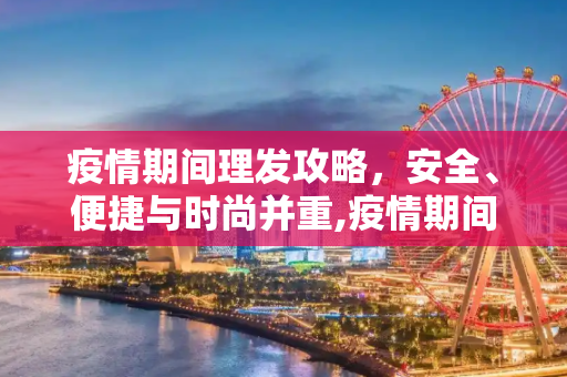 疫情期间理发攻略，安全、便捷与时尚并重,疫情期间理发攻略