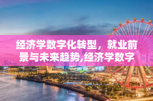 经济学数字化转型，就业前景与未来趋势,经济学数字化方向就业前景
