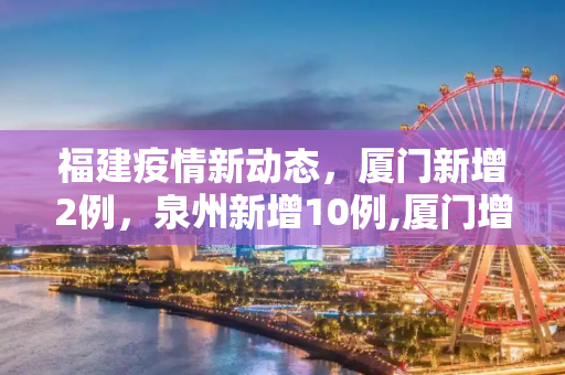 福建疫情新动态，厦门新增2例，泉州新增10例,厦门增2例泉州增10例