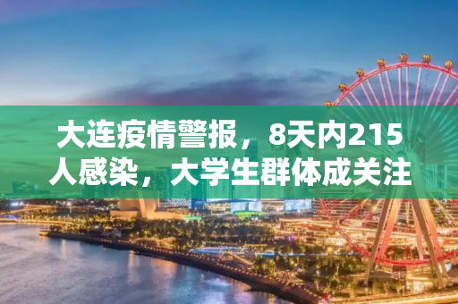 大连疫情警报，8天内215人感染，大学生群体成关注焦点,大连8天215人感染:多人为大学生