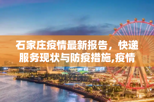 石家庄疫情最新报告，快递服务现状与防疫措施,疫情最新报告石家庄快递
