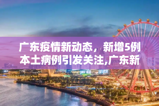 广东疫情新动态，新增5例本土病例引发关注,广东新增5例本土
