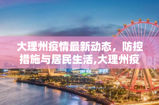 大理州疫情最新动态，防控措施与居民生活,大理州疫情最新动态