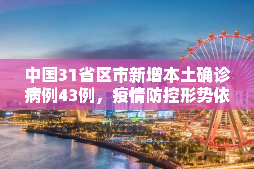 中国31省区市新增本土确诊病例43例，疫情防控形势依然严峻,31省区市新增本土确诊43例