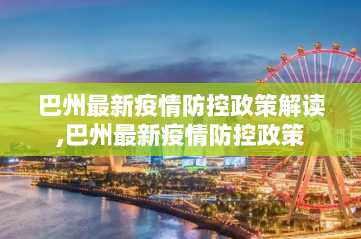 巴州最新疫情防控政策解读,巴州最新疫情防控政策