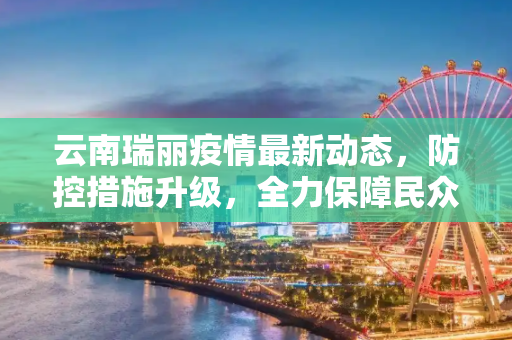 云南瑞丽疫情最新动态，防控措施升级，全力保障民众健康,云南瑞丽疫情最新消息