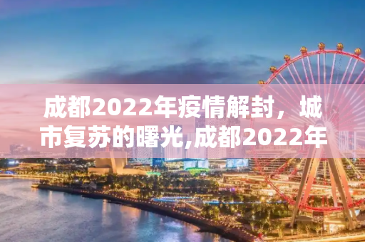 成都2022年疫情解封，城市复苏的曙光,成都2022年疫情解封