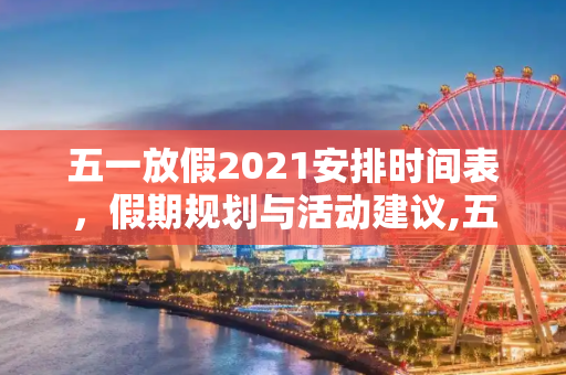 五一放假2021安排时间表，假期规划与活动建议,五一放假2021安排时间表