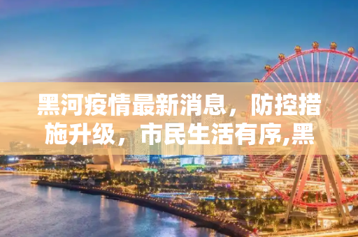 黑河疫情最新消息，防控措施升级，市民生活有序,黑河疫情最新消息