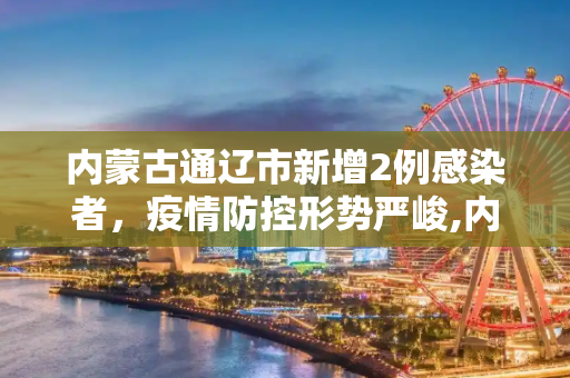 内蒙古通辽市新增2例感染者，疫情防控形势严峻,内蒙古通辽新增2例感染者