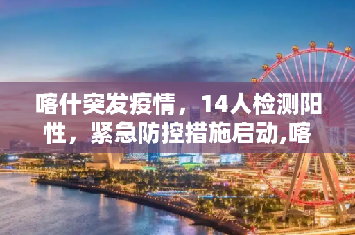 喀什突发疫情，14人检测阳性，紧急防控措施启动,喀什14人检测阳性
