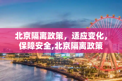 北京隔离政策，适应变化，保障安全,北京隔离政策